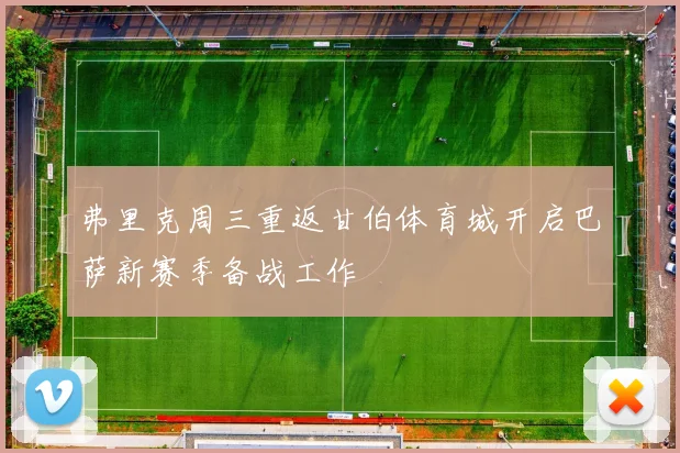 弗里克周三重返甘伯体育城开启巴萨新赛季备战工作
