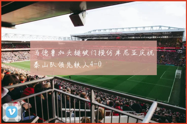 马德鲁加头槌破门模仿库尼亚庆祝泰山队领先铁人4-0