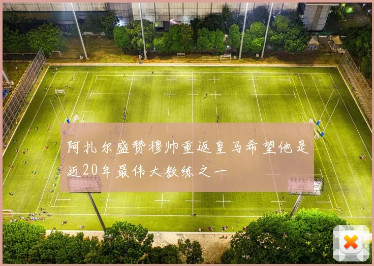 阿扎尔盛赞穆帅重返皇马希望他是近20年最伟大教练之一