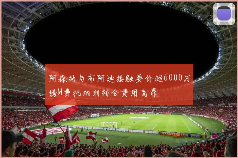 阿森纳与布阿迪接触要价超6000万镑M费托纳利转会费用高昂