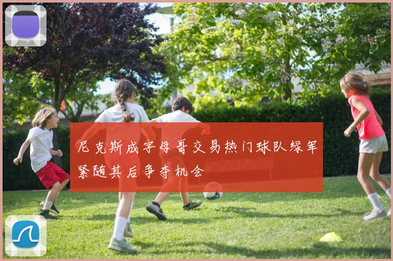 尼克斯成字母哥交易热门球队绿军紧随其后争夺机会