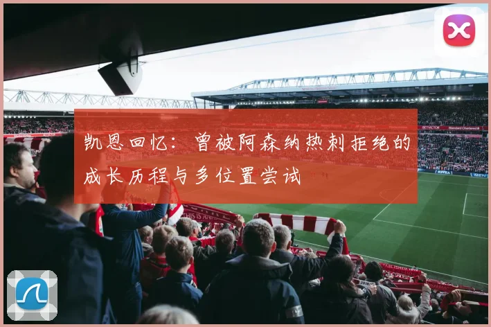 凯恩回忆：曾被阿森纳热刺拒绝的成长历程与多位置尝试