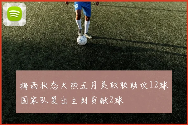 梅西状态火热五月美职联助攻12球国家队复出立刻贡献2球