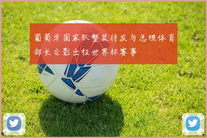 葡萄牙国家队整装待发与总理体育部长合影出征世界杯赛事