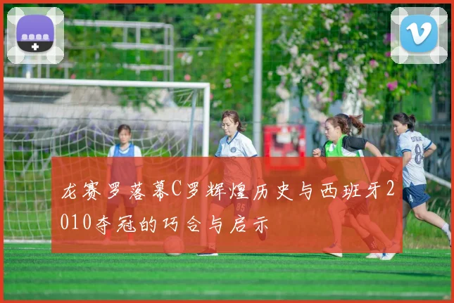 龙赛罗落幕C罗辉煌历史与西班牙2010夺冠的巧合与启示