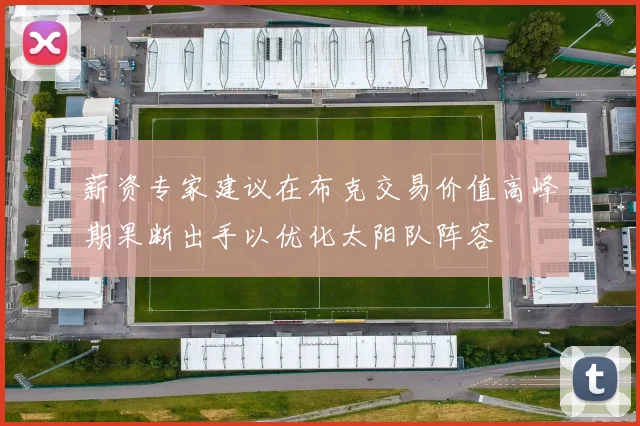 薪资专家建议在布克交易价值高峰期果断出手以优化太阳队阵容