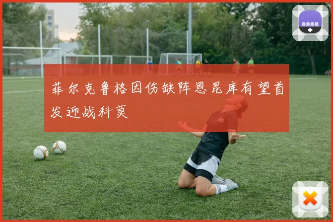 菲尔克鲁格因伤缺阵恩昆库有望首发迎战科莫