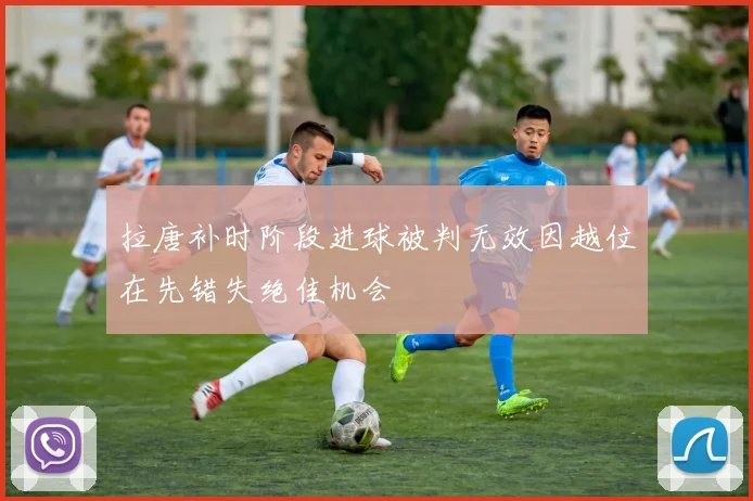 拉唐补时阶段进球被判无效因越位在先错失绝佳机会