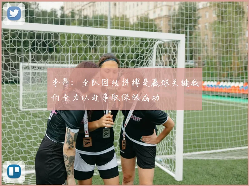 李昂：全队团结拼搏是赢球关键我们全力以赴争取保级成功