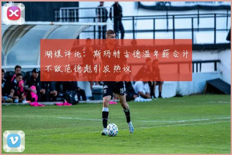 湖媒评论：斯玛特古德温年薪合计不敌范德彪引发热议
