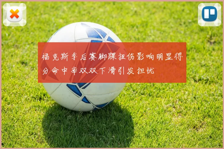 福克斯季后赛脚踝扭伤影响明显得分命中率双双下滑引发担忧