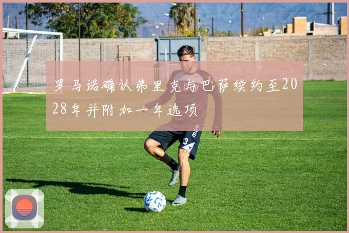 罗马诺确认弗里克与巴萨续约至2028年并附加一年选项