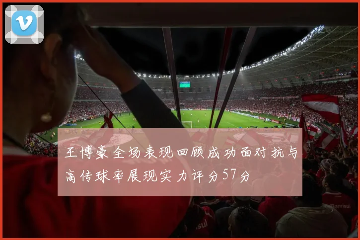 王博豪全场表现回顾成功面对抗与高传球率展现实力评分57分