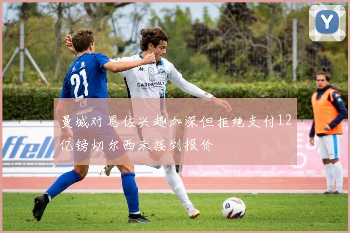曼城对恩佐兴趣加深但拒绝支付12亿镑切尔西未接到报价