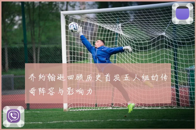 乔约翰逊回顾历史首发五人组的传奇阵容与影响力