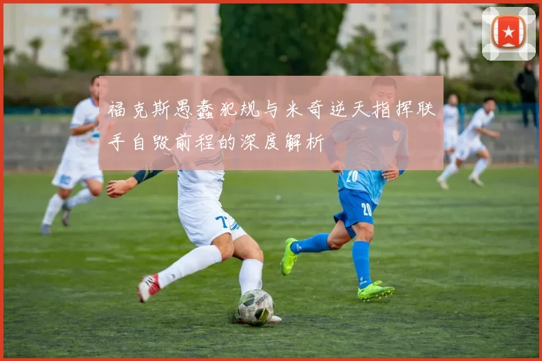 福克斯愚蠢犯规与米奇逆天指挥联手自毁前程的深度解析