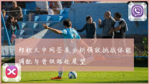郑钦文中网签表分析强敌挑战体能调配与晋级路径展望