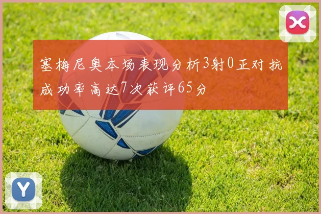 塞梅尼奥本场表现分析3射0正对抗成功率高达7次获评65分