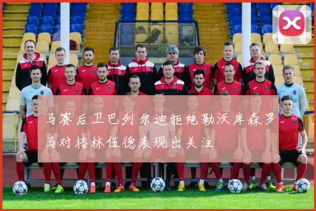 马赛后卫巴列尔迪拒绝勒沃库森罗马对格林伍德表现出关注