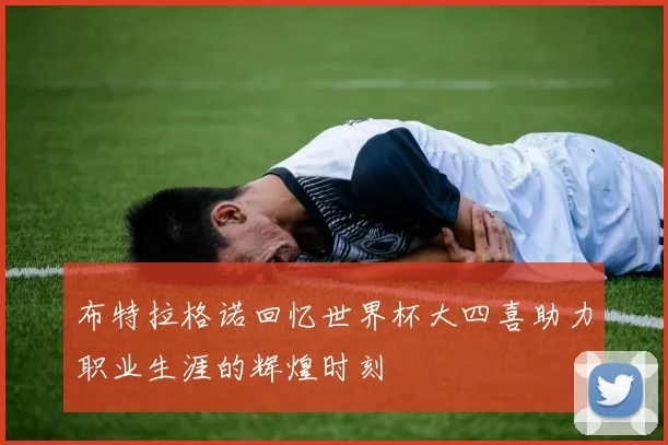 布特拉格诺回忆世界杯大四喜助力职业生涯的辉煌时刻