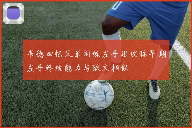 韦德回忆父亲训练左手进攻称早期左手终结能力与欧文相似