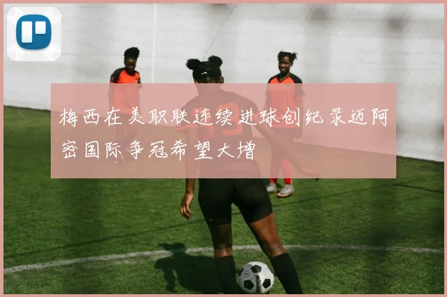 梅西在美职联连续进球创纪录迈阿密国际争冠希望大增