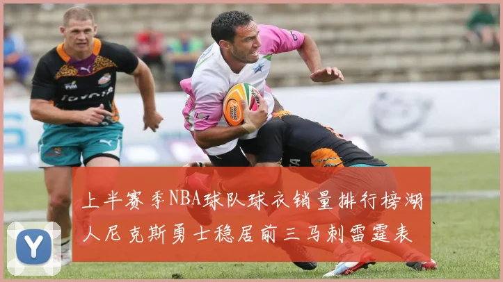 上半赛季NBA球队球衣销量排行榜湖人尼克斯勇士稳居前三马刺雷霆表现抢眼