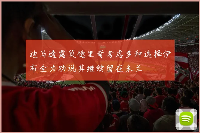 迪马透露莫德里奇考虑多种选择伊布全力劝说其继续留在米兰