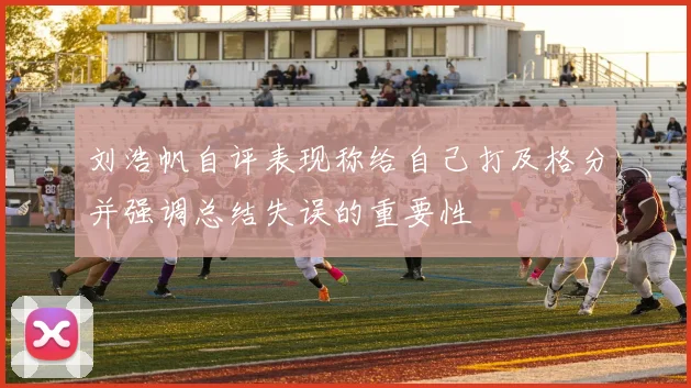 刘浩帆自评表现称给自己打及格分并强调总结失误的重要性