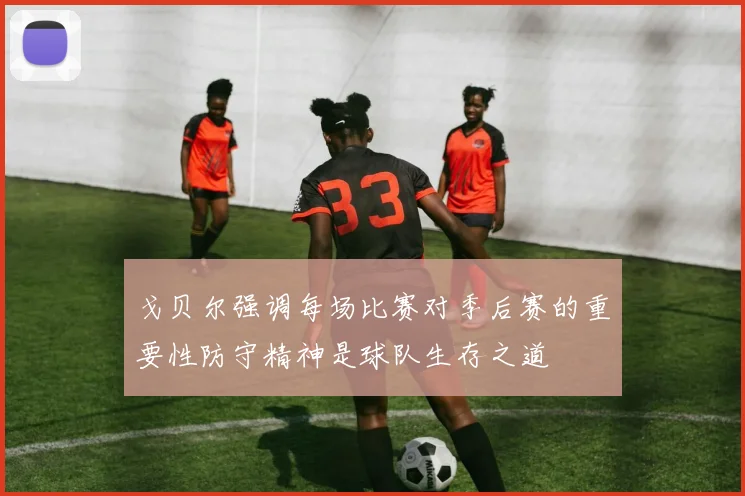戈贝尔强调每场比赛对季后赛的重要性防守精神是球队生存之道