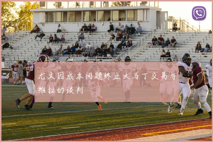 尤文因成本问题终止大马丁交易与维拉的谈判