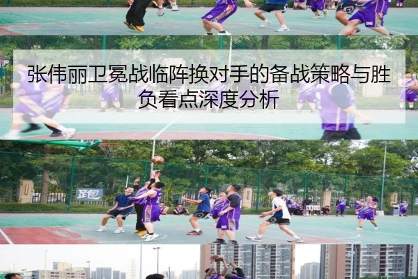 张伟丽卫冕战临阵换对手的备战策略与胜负看点深度分析